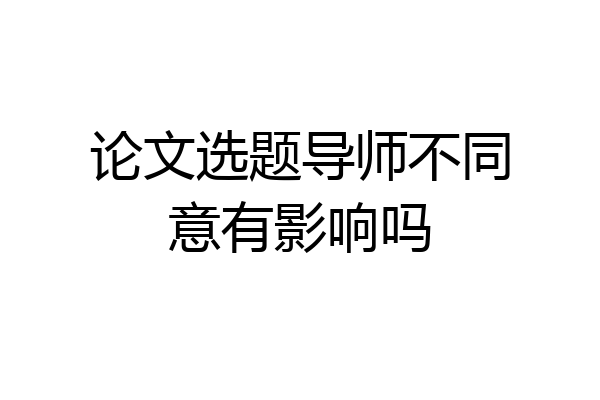 论文选题导师不同意有影响吗