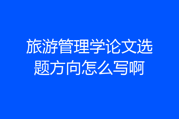 旅游管理学论文选题方向怎么写啊