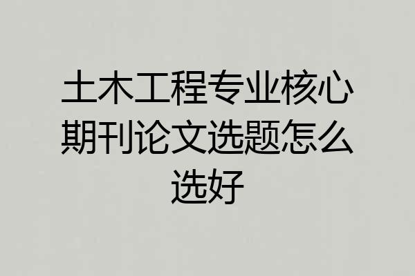 土木工程专业核心期刊论文选题怎么选好