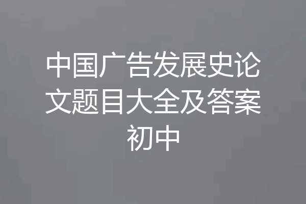 中国广告发展史论文题目大全及答案初中