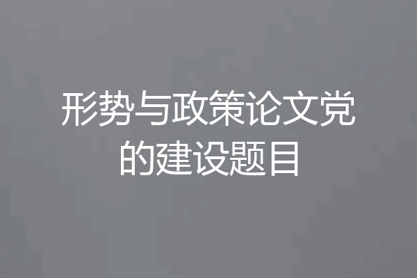 形势与政策论文党的建设题目