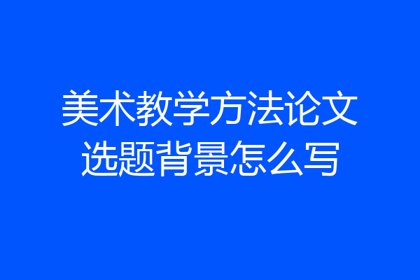 美术教学方法论文选题背景怎么写