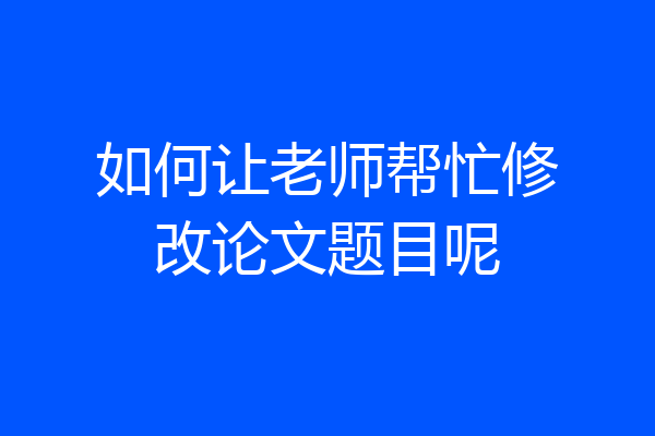 如何让老师帮忙修改论文题目呢