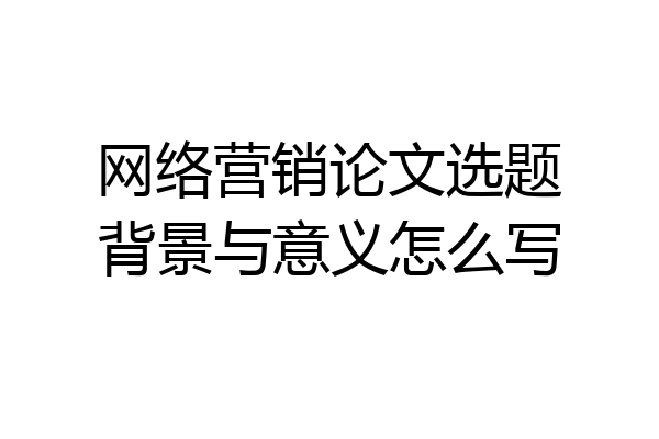 网络营销论文选题背景与意义怎么写
