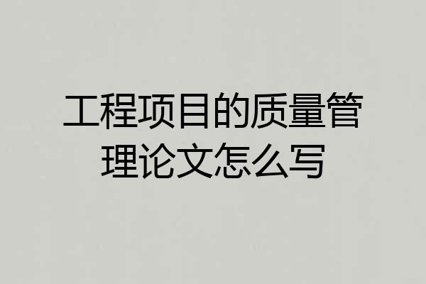工程项目的质量管理论文怎么写