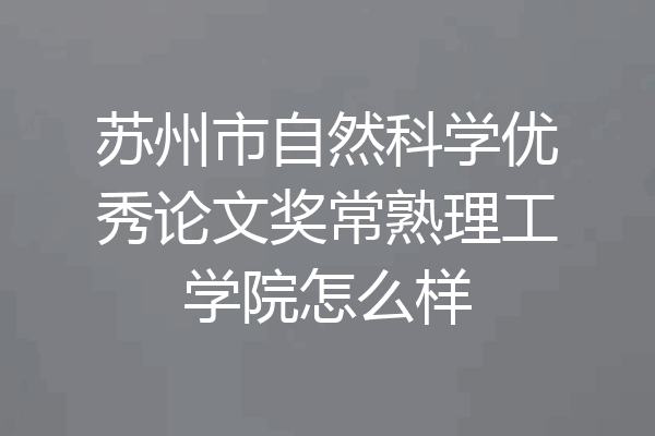 苏州市自然科学优秀论文奖常熟理工学院怎么样