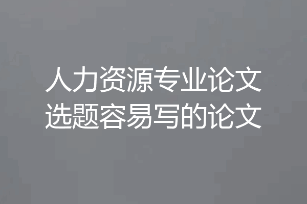 人力资源专业论文选题容易写的论文