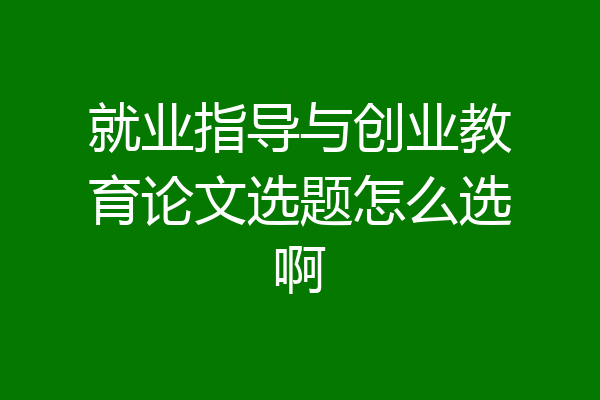 就业指导与创业教育论文选题怎么选啊