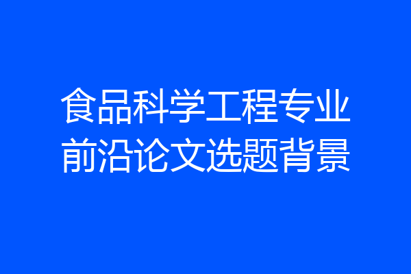 食品科学工程专业前沿论文选题背景