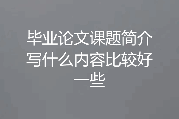 毕业论文课题简介写什么内容比较好一些