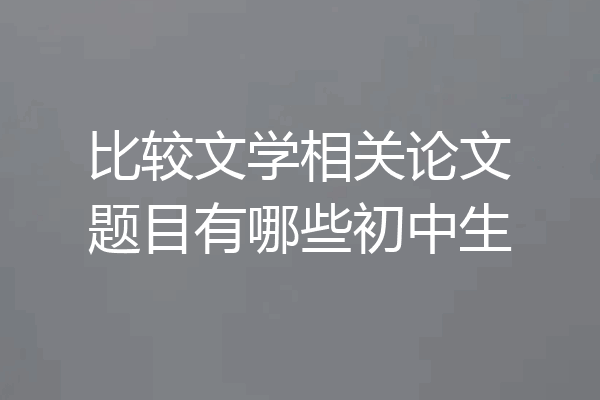 比较文学相关论文题目有哪些初中生