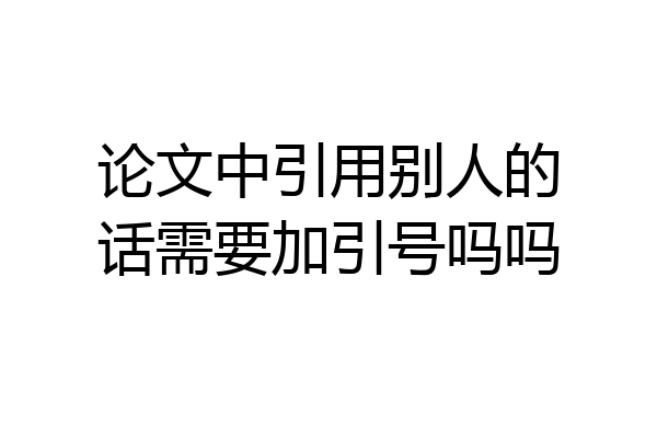 论文中引用别人的话需要加引号吗吗