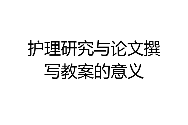 护理研究与论文撰写教案的意义
