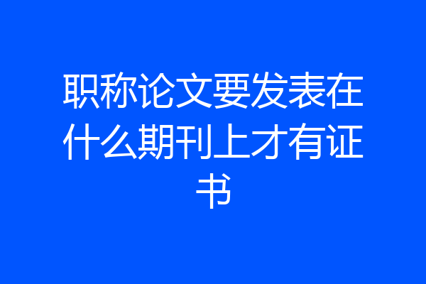 职称论文要发表在什么期刊上才有证书