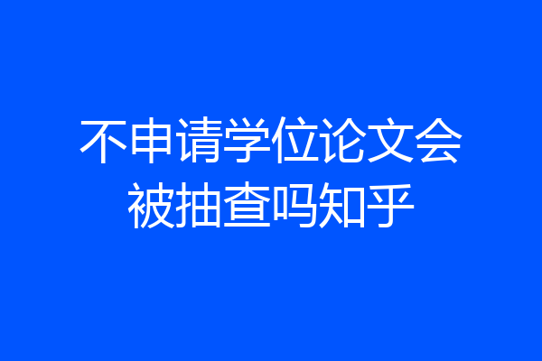 不申请学位论文会被抽查吗知乎