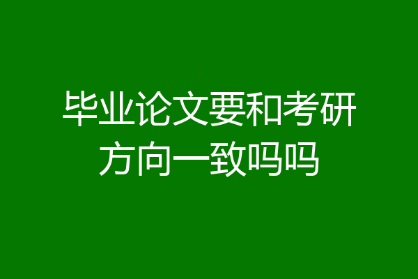 毕业论文要和考研方向一致吗吗
