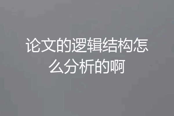 论文的逻辑结构怎么分析的啊