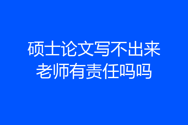 硕士论文写不出来老师有责任吗吗