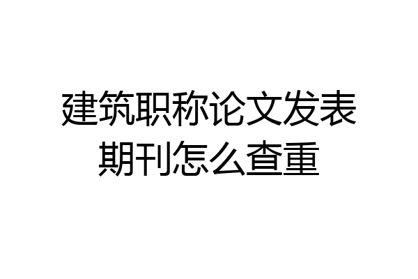 建筑职称论文发表期刊怎么查重