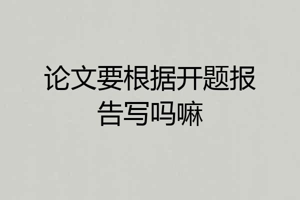 论文要根据开题报告写吗嘛