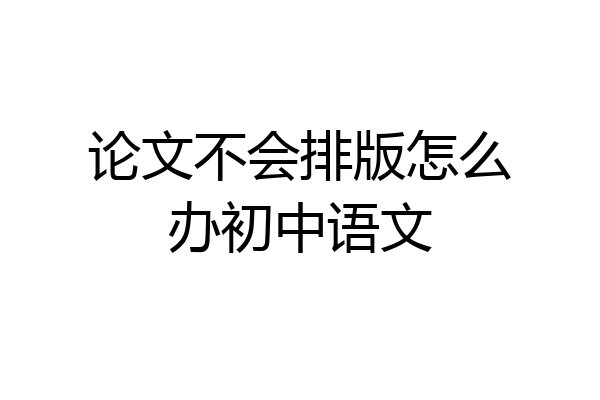 论文不会排版怎么办初中语文