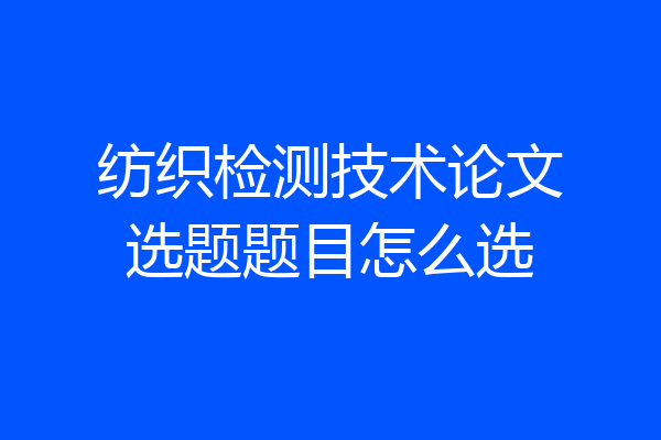 纺织检测技术论文选题题目怎么选
