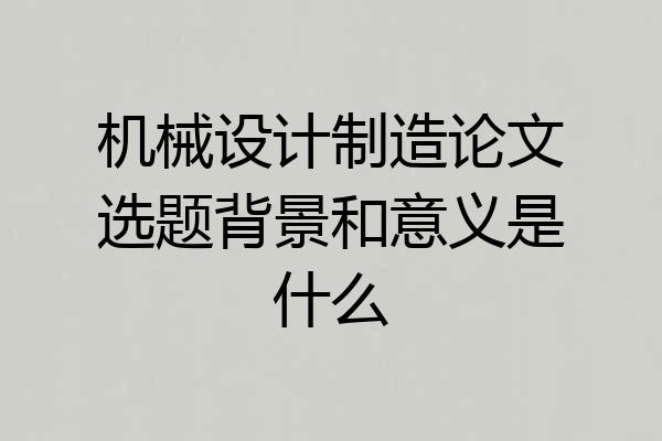 机械设计制造论文选题背景和意义是什么