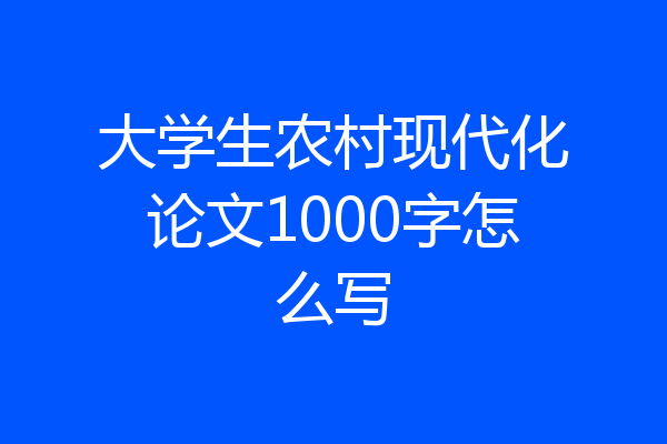 大学生农村现代化论文1000字怎么写