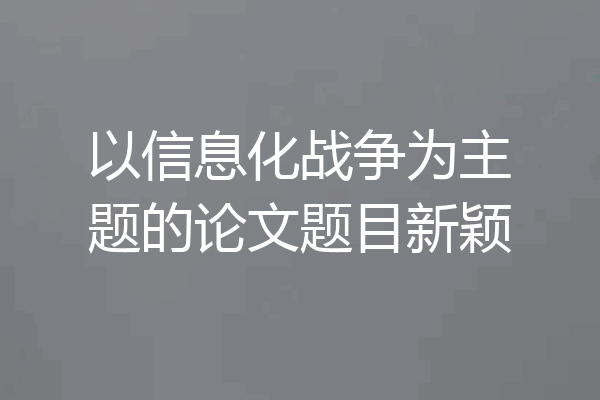 以信息化战争为主题的论文题目新颖
