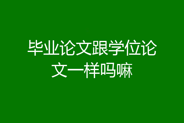 毕业论文跟学位论文一样吗嘛