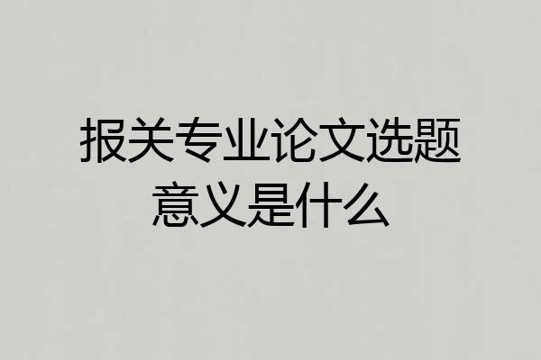 报关专业论文选题意义是什么