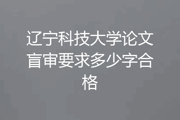辽宁科技大学论文盲审要求多少字合格