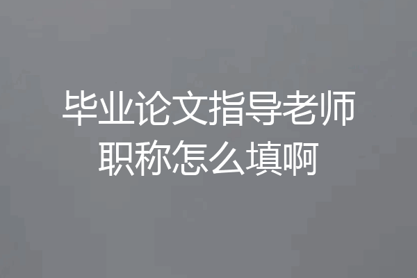 毕业论文指导老师职称怎么填啊