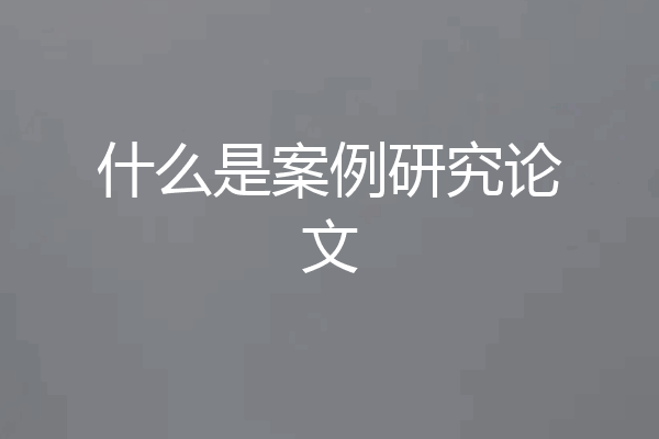 什么是案例研究论文