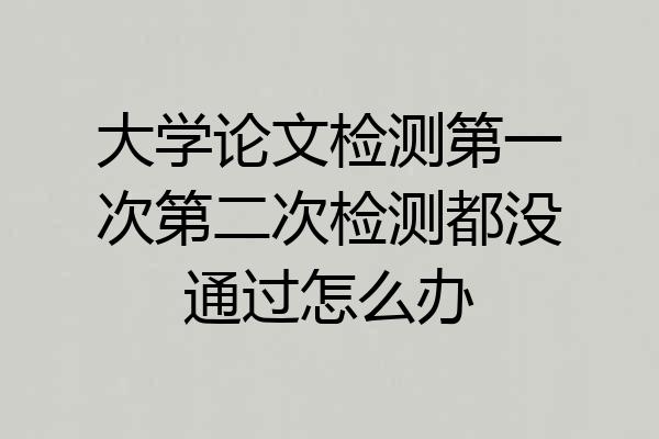 大学论文检测第一次第二次检测都没通过怎么办