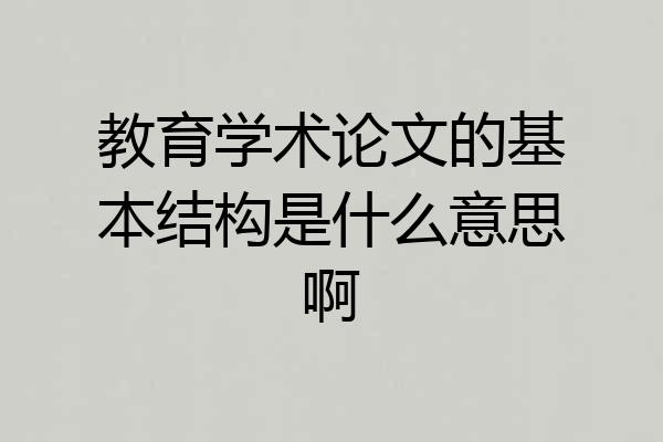 教育学术论文的基本结构是什么意思啊