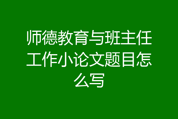 师德教育与班主任工作小论文题目怎么写