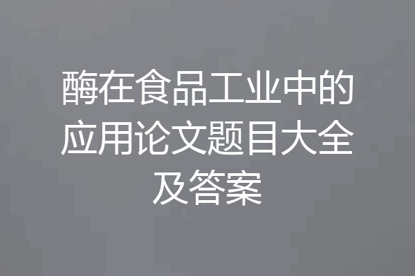 酶在食品工业中的应用论文题目大全及答案