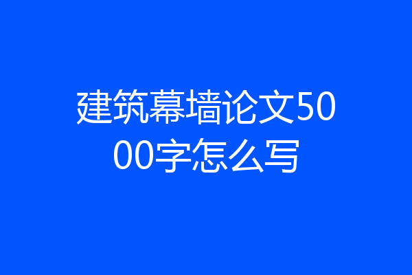 建筑幕墙论文5000字怎么写