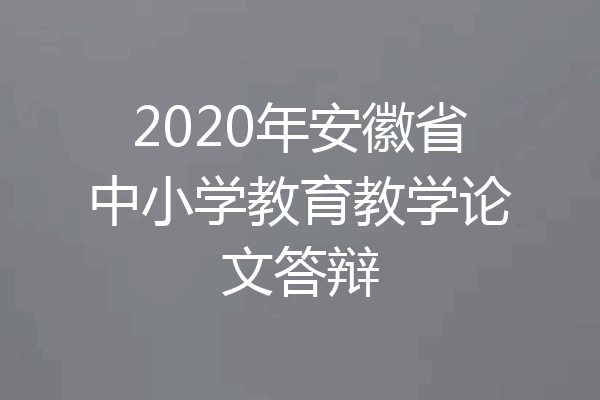 2020年安徽省中小学教育教学论文答辩