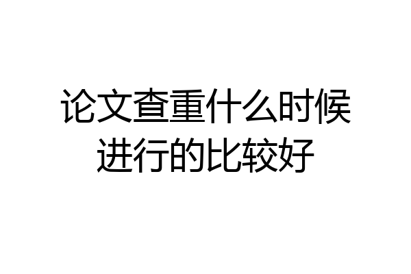 论文查重什么时候进行的比较好