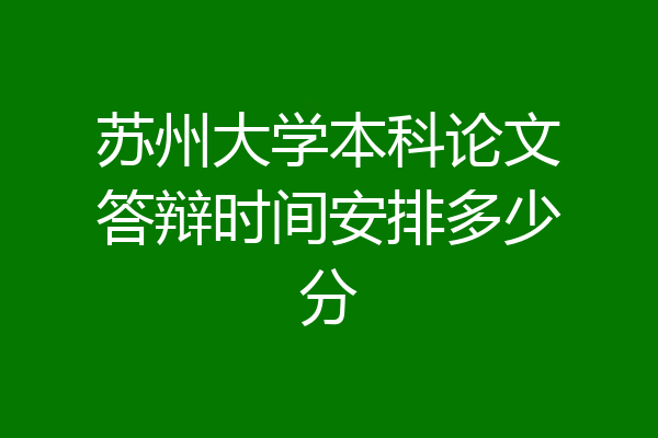 苏州大学本科论文答辩时间安排多少分