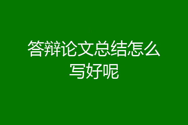 答辩论文总结怎么写好呢