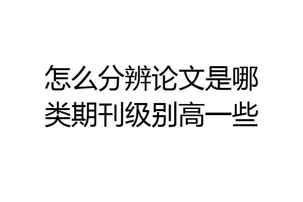 怎么分辨论文是哪类期刊级别高一些