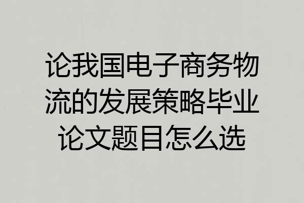 论我国电子商务物流的发展策略毕业论文题目怎么选