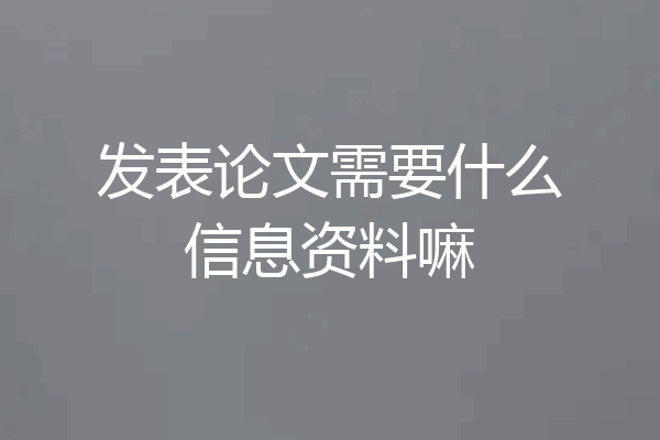 发表论文需要什么信息资料嘛