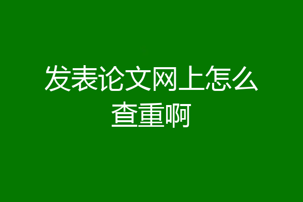 发表论文网上怎么查重啊