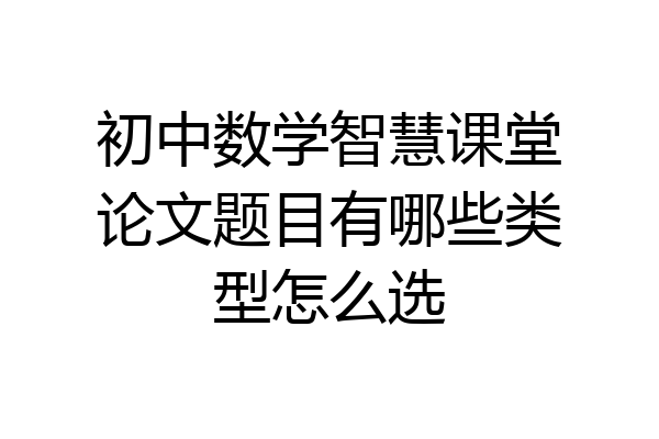 初中数学智慧课堂论文题目有哪些类型怎么选