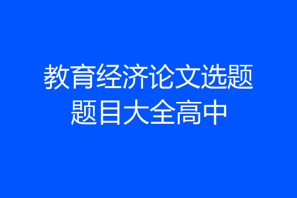 教育经济论文选题题目大全高中
