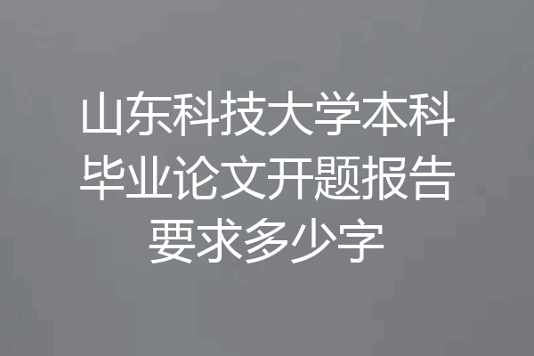 山东科技大学本科毕业论文开题报告要求多少字